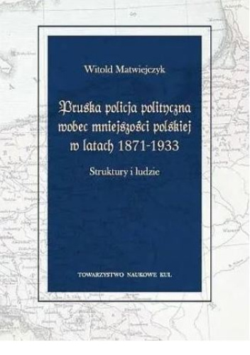 Pruska policja polityczna wobec mniejszości polskiej w latach 1871-1933. Struktury i ludzie