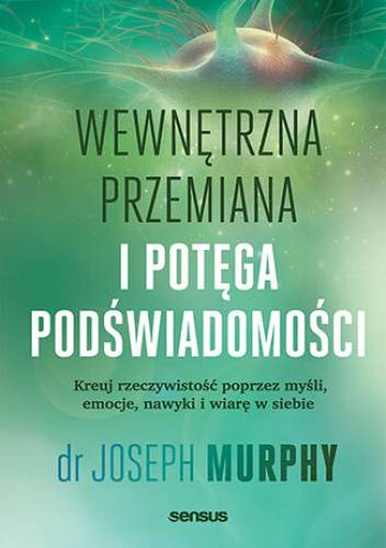 Wewnętrzna przemiana i potęga podświadomości : kreuj rzeczywistość poprzez myśli, emocje, nawyki i wiarę w siebie.