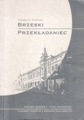 Brzeski przekładaniec. Historie bardziej i mniej prawdziwe, legendy i facecje z Brzeska oraz okolicy
