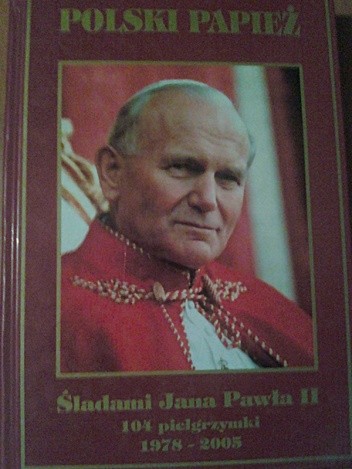 Polski Papież. Śladami Jana Pawła II. 104 pielgrzymki. 1978-2005.