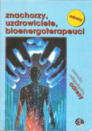 Znachorzy, uzdrowiciele, bioenergoterapeuci. Metody, osiągnięcia, adresy