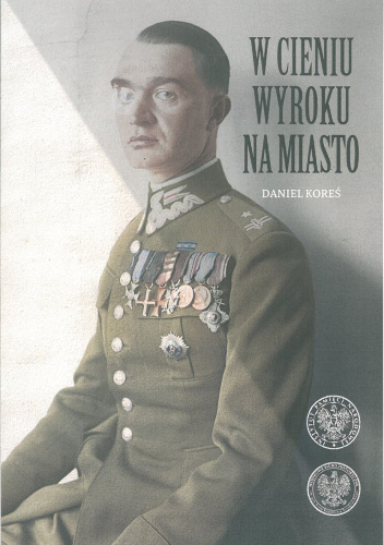 W cieniu wyroku na miasto : pułkownik dyplomowany Józef Szostak "Filip" (1897-1984) : biografia szefa Oddziału III i szefa operacji KG AK