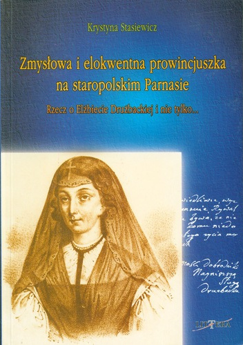 Zmysłowa i elokwentna prowincjuszka na staropolskim Parnasie. Rzecz o Elżbiecie Drużbackiej i nie tylko...