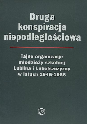Druga konspiracja niepodległościowa. Tajne organizacje młodzieży szkolnej Lublina i Lubelszczyzny w latach 1945-1956