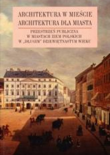 Architektura w mieście Architektura dla miasta tom 2 Przestrzeń publiczna w miastach ziem polskich w „długim” XIX wieku