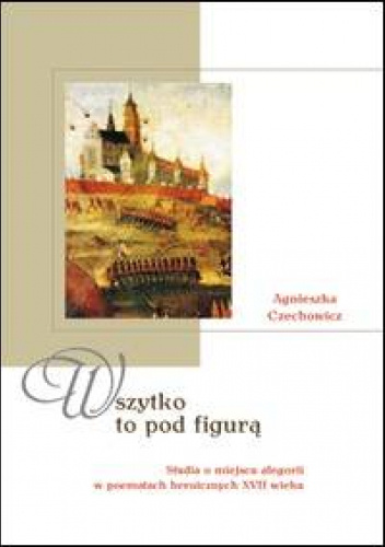 Wszytko to pod figurą. Studia o miejscu alegorii w poematach heroicznych XVII wieku