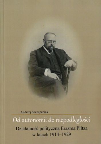 Od autonomii do niepodległości. Działalność polityczna Erazma Piltza w latach 1914-1929