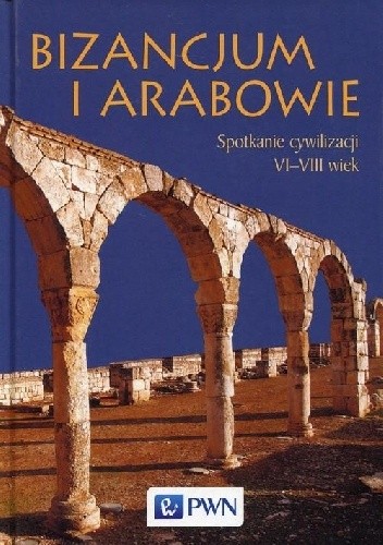 Bizancjum i Arabowie. Spotkanie cywilizacji VI-VIII wiek
