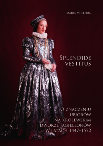 Splendide vestitus. O znaczeniu ubiorów na królewskim dworze Jagiellonów w latach 1447-1572