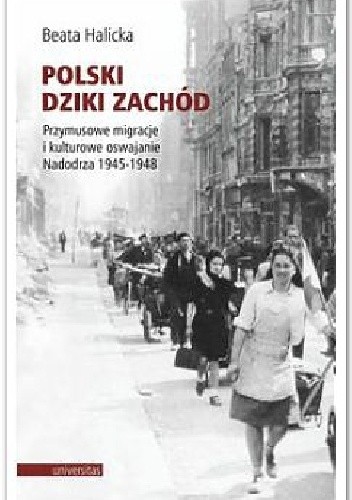 Polski Dziki Zachód. Przymusowe migracje i kulturowe oswajanie Nadodrza 1945-1948