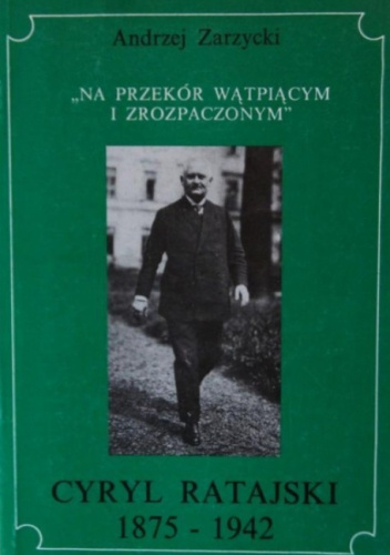 Cyryl Ratajski 1875 - 1942: "na przekór wątpiącym i zrozpaczonym"