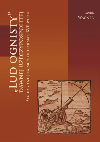 „LUD OGNISTY” dawnej Rzeczypospolitej. Studia z dziejów artylerii polskiej XVII wieku