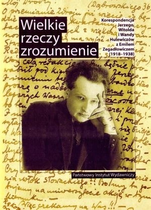 Wielkie rzeczy zrozumienie. Korespondencja Jerzego, Witolda i Wandy Hulewiczów z Emilem Zegadłowiczem (1918-1938)