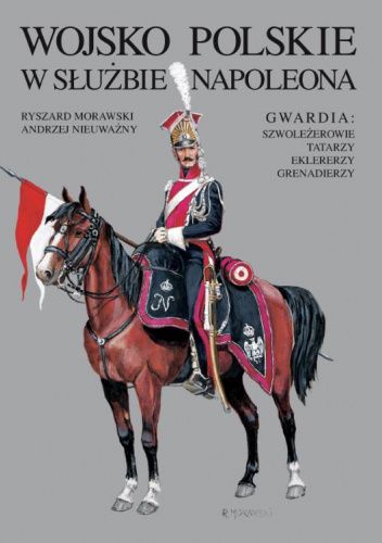 Wojsko Polskie w służbie Napoleona. Gwardia: szwoleżerowie, Tatarzy, eklererzy, grenadierzy