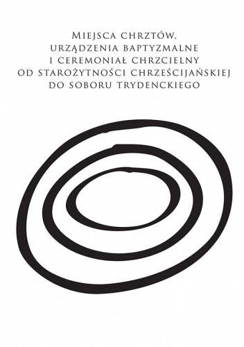 Miejsca chrztów, urządzenia baptyzmalne i ceremoniał chrzcielny od starożytności chrześcijańskiej do soboru trydenckiego