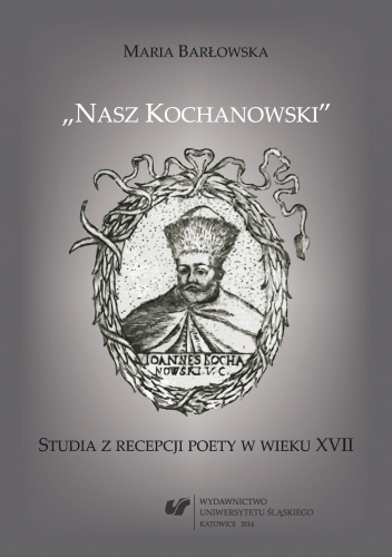 „Nasz Kochanowski”. Studia z recepcji poety w wieku XVII