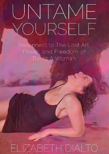 Untame Yourself: Reconnect to The Lost Art, Power and Freedom of Being A Woman