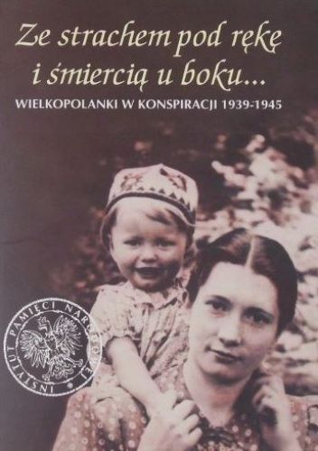 Ze strachem pod rękę i ze śmiercią u boku ... Wielkopolanki w Konspiracji 1939-1945