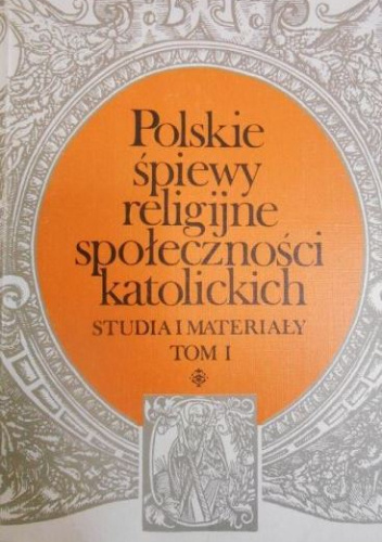 Polskie śpiewy religijne społeczności katolickich. Studia i materiały. Tom 1