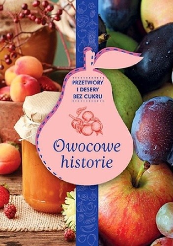 Owocowe historie. Przetwory i desery bez cukru