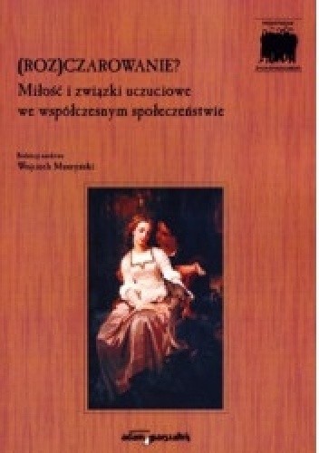 (Roz)czarowanie? Miłość i związki uczuciowe we współczesnym społeczeństwie