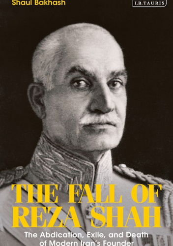The Fall of Reza Shah: The Abdication, Exile, and Death of Modern Iran’s Founder