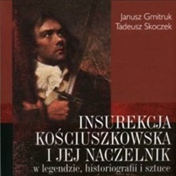 INSUREKCJA KOŚCIUSZKOWSKA I JEJ NACZELNIK w legendzie, historiografii i sztuce