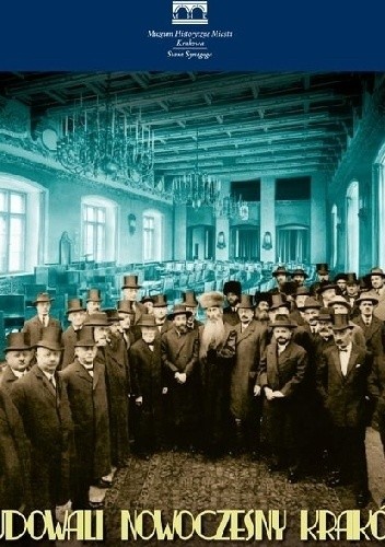 Budowali nowoczesny Kraków. Żydzi w samorządzie miejskim, gospodarczym i finansowym miasta (1866-1939),
