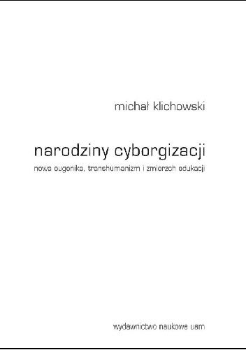 Narodziny cyborgizacji. Nowa eugenika, transhumanizm i zmierzch edukacji