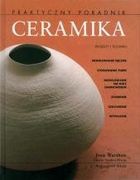 Ceramika. Praktyczny poradnik. Projekty i techniki : modelowanie ręczne, stosowanie form, modelowanie na kole garncarskim, zdobienie, szkliwienie, wypalanie