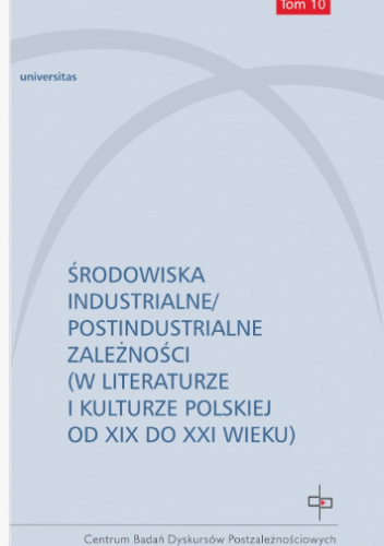 Środowiska industrialne/postindustrialne zależności (w literaturze i kulturze polskiej od XIX do XXI wieku)