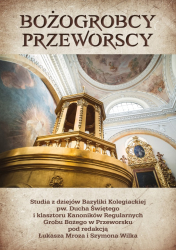 Bożogrobcy przeworscy. Studia z dziejów Bazyliki Kolegiackiej pw. Ducha Świętego i klasztoru Kanoników Regularnych Grobu Bożego w Przeworsku