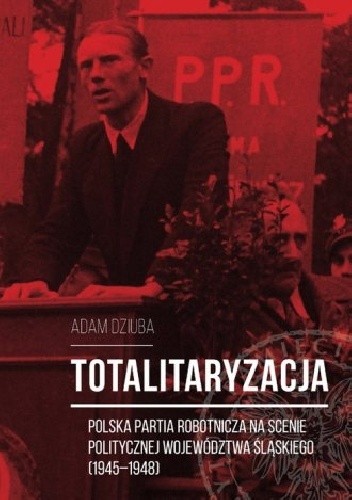 Totalitaryzacja - Polska Partia Robotnicza na scenie politycznej województwa śląskiego (1945–1948)
