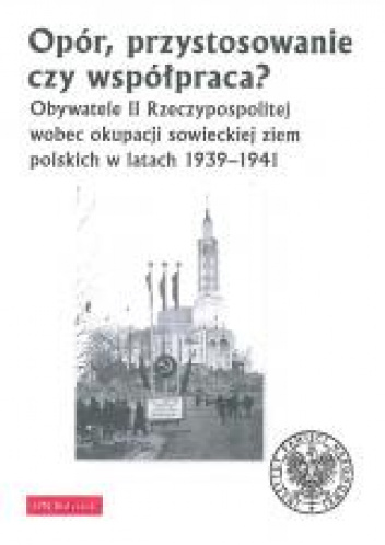 Opór, przystosowanie czy współpraca? Obywatele II Rzeczypospolitej wobec okupacji sowieckiej ziem polskich w latach 1939-1941