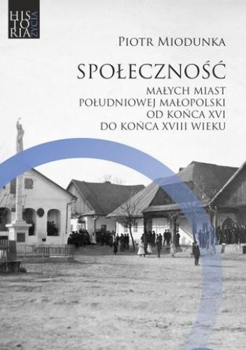 Społeczność małych miast południowej Małopolski od końca XVI do końca XVIII wieku