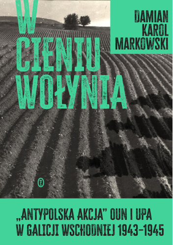 W cieniu Wołynia. Antypolska akcja OUN i UPA w Galicji Wschodniej 1943–1945