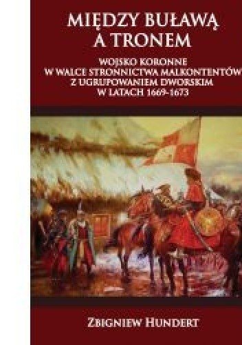 Między buławą a tronem. Wojsko koronne w walce stronnictwa malkontentów z ugrupowaniem dworskim 1669-1673