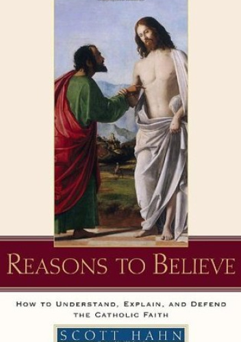 Reasons to Believe: How to Understand, Explain, and Defend the Catholic Faith