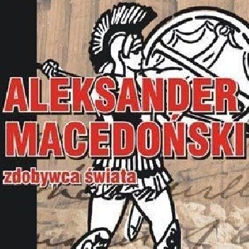 Aleksander Macedoński. Zdobywca świata.