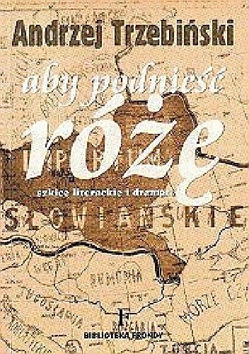 Aby podnieść różę. Szkice literackie i dramat
