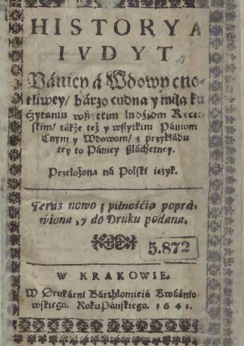Historyja Judyt Paniej a wdowy cnotliwej, barzo cudna i miła ku czytaniu wszytkim ludziom Rycerskim, także też i wszytkim Paniom cnym i Wdowom, z przykładu tej to Paniej szlachetnej