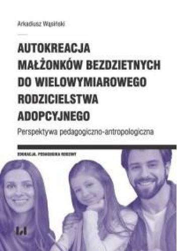 Autokreacja małżonków bezdzietnych do wielowymiarowego rodzicielstwa adopcyjnego. Perspektywa pedagogiczno-antropologiczna