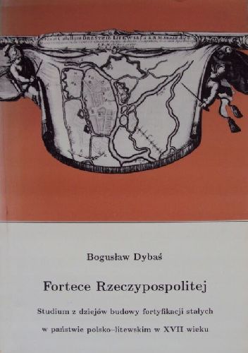 Fortece Rzeczypospolitej: Studium z dziejów budowy fortyfikacji stałych w państwie polsko-litewskim w XVII wieku