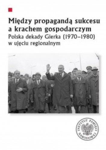 Między propagandą sukcesu a krachem gospodarczym. Polska dekady Gierka (1970-1980) w ujęciu regionalnym