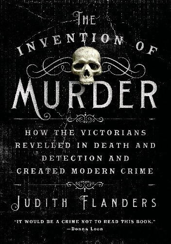 The Invention of Murder: How the Victorians Revelled in Death and Detection and Created Modern Crime