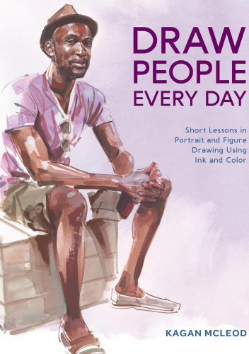 Draw People Every Day: Short Lessons in Portrait and Figure Drawing Using Ink and Color