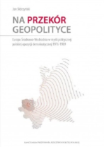 Na przekór geopolityce. Europa Środkowo-Wschodnia w myśli politycznej polskiej opozycji demokratycznej 1976-1989