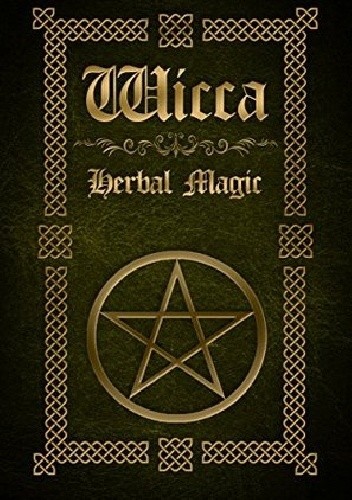 Wicca Herbal Magic: The Ultimate Beginners Guide to Wiccan Herbal Magic (with Magical Oils, Baths, Teas and Spells)