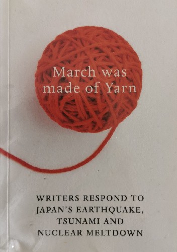 March Was Made of Yarn. Writers respond to Japan's Earthquake, Tsunami and Nuclear Meltdown
