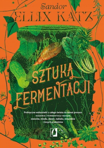 Sztuka fermentacji. Praktyczne wskazówki z całego świata na temat procesu kiszenia i fermentacji warzyw, owoców, miodu, ziaren, nabiału, strączków i innych produktów